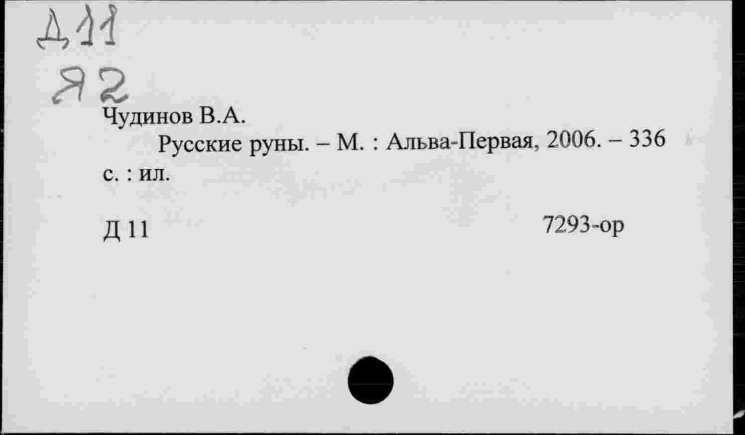 ﻿ля
Чудинов В.А.
Русские руны. — М. : Альва-Первая, 2006. — 336 с. : ил.
ДИ
7293-ор